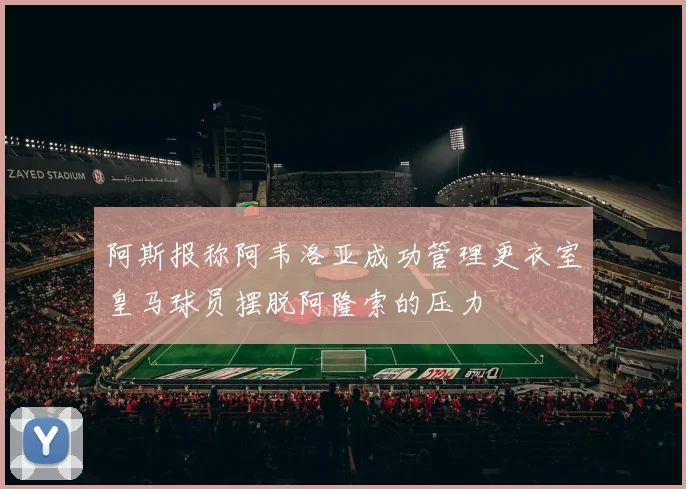 阿斯报称阿韦洛亚成功管理更衣室皇马球员摆脱阿隆索的压力