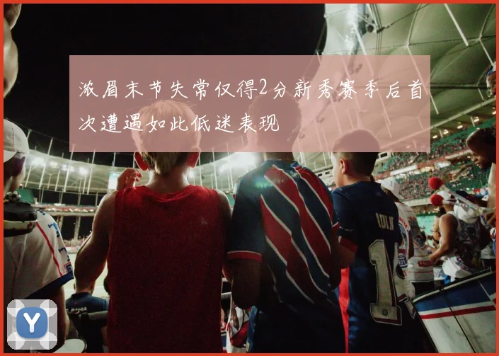 浓眉末节失常仅得2分新秀赛季后首次遭遇如此低迷表现