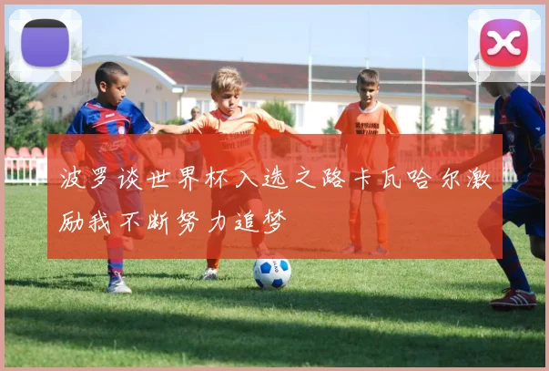 波罗谈世界杯入选之路卡瓦哈尔激励我不断努力追梦