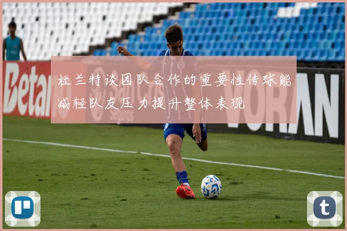 杜兰特谈团队合作的重要性传球能减轻队友压力提升整体表现