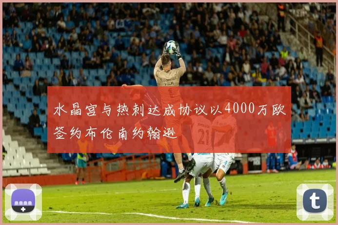 水晶宫与热刺达成协议以4000万欧签约布伦南约翰逊