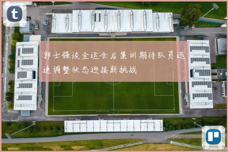 郭士强谈全运会后集训期待队员迅速调整状态迎接新挑战