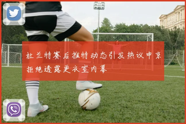 杜兰特赛后推特动态引发热议申京拒绝透露更衣室内幕