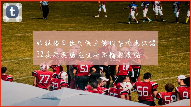 弗拉格日独行侠主场门票特惠仅需32美元现场见证状元精彩表现