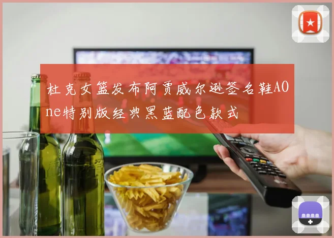 杜克女篮发布阿贾威尔逊签名鞋AOne特别版经典黑蓝配色款式