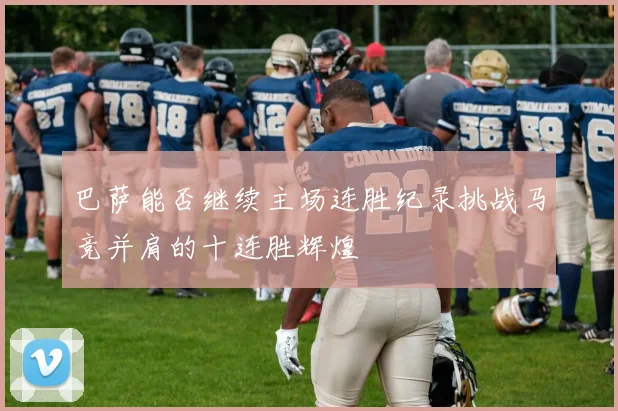 巴萨能否继续主场连胜纪录挑战马竞并肩的十连胜辉煌