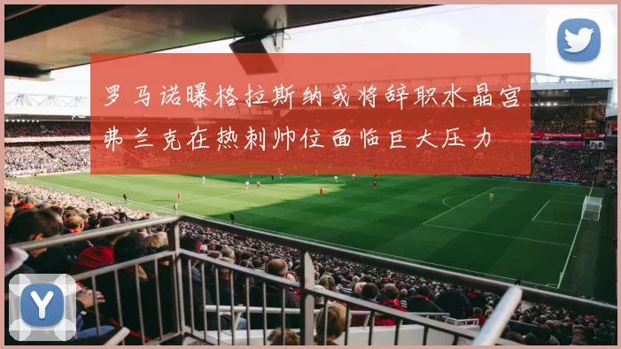 罗马诺曝格拉斯纳或将辞职水晶宫弗兰克在热刺帅位面临巨大压力