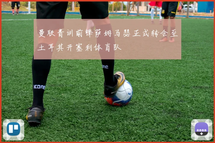 曼联青训前锋萨姆马瑟正式转会至土耳其开塞利体育队