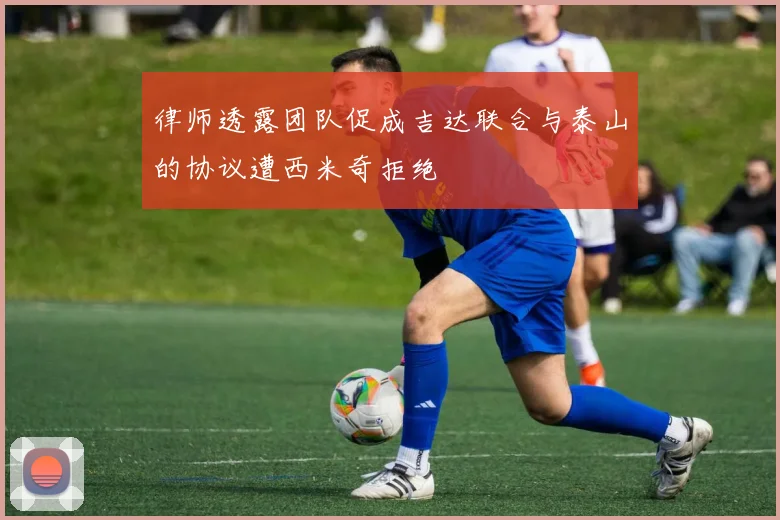 律师透露团队促成吉达联合与泰山的协议遭西米奇拒绝