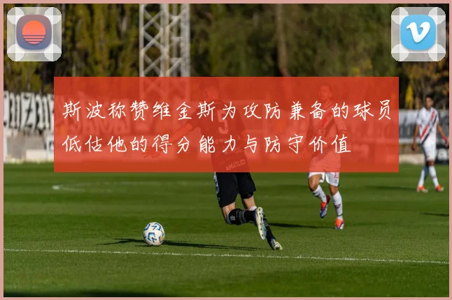 斯波称赞维金斯为攻防兼备的球员低估他的得分能力与防守价值