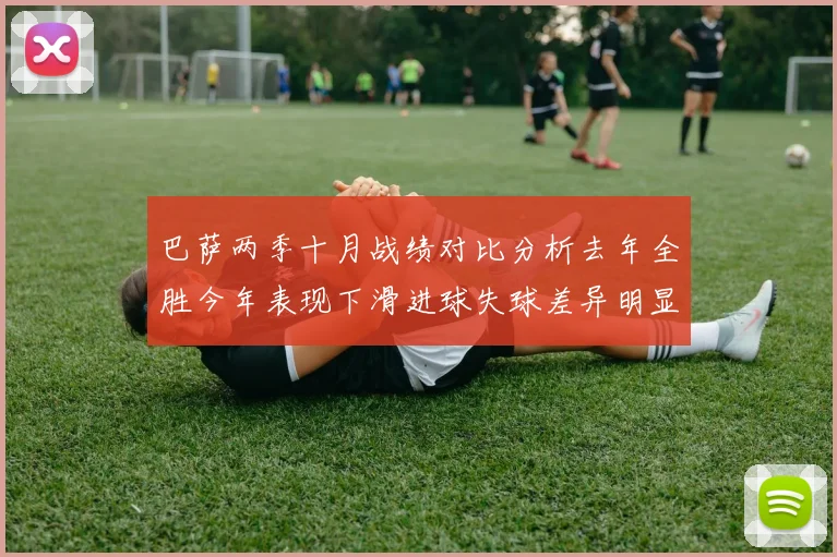 巴萨两季十月战绩对比分析去年全胜今年表现下滑进球失球差异明显