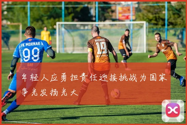 年轻人应勇担责任迎接挑战为国家争光发扬光大