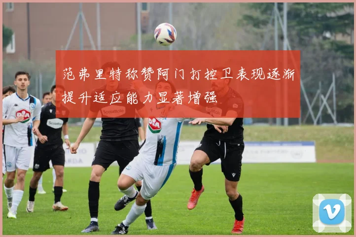 范弗里特称赞阿门打控卫表现逐渐提升适应能力显著增强