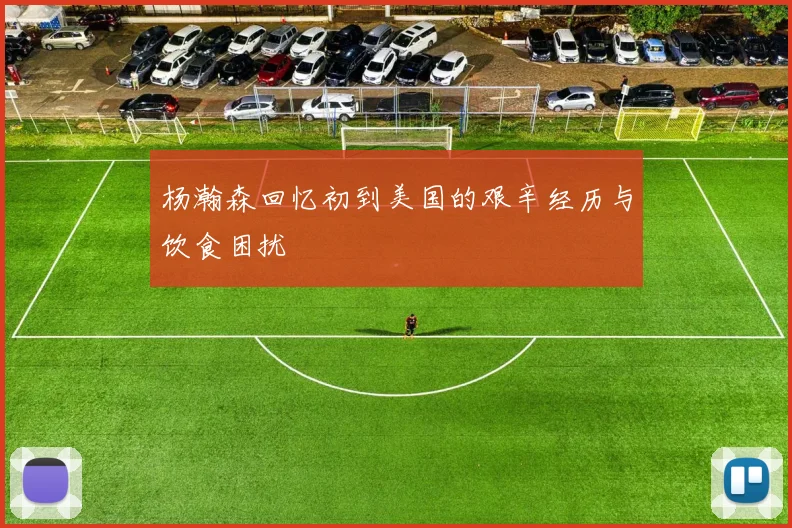 杨瀚森回忆初到美国的艰辛经历与饮食困扰