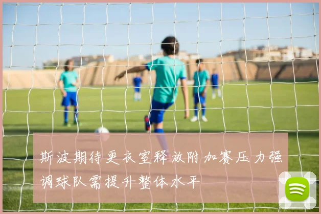 斯波期待更衣室释放附加赛压力强调球队需提升整体水平