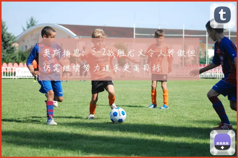 奥斯梅恩：5-2战胜尤文令人骄傲但仍需继续努力追求更高目标