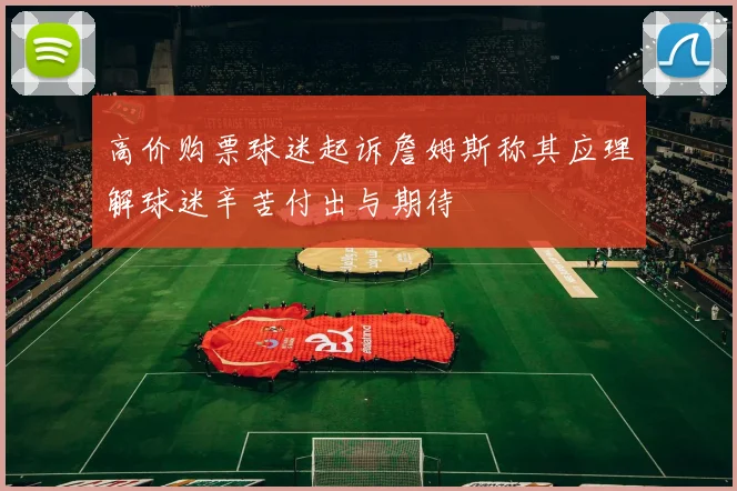 高价购票球迷起诉詹姆斯称其应理解球迷辛苦付出与期待