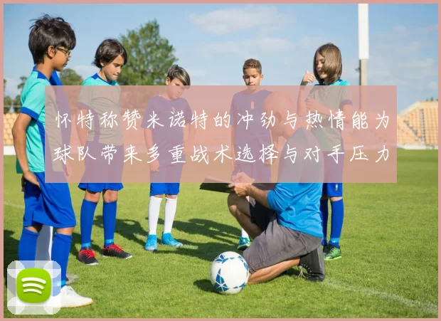 怀特称赞米诺特的冲劲与热情能为球队带来多重战术选择与对手压力