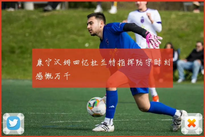 康宁汉姆回忆杜兰特指挥防守时刻感慨万千