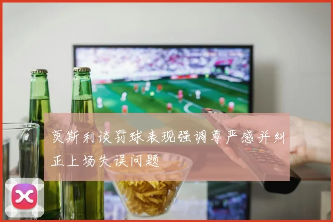 莫斯利谈罚球表现强调尊严感并纠正上场失误问题