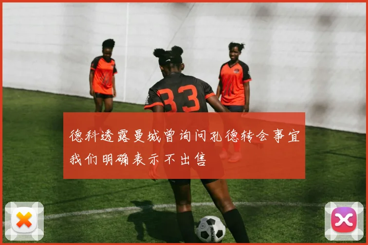 德科透露曼城曾询问孔德转会事宜我们明确表示不出售
