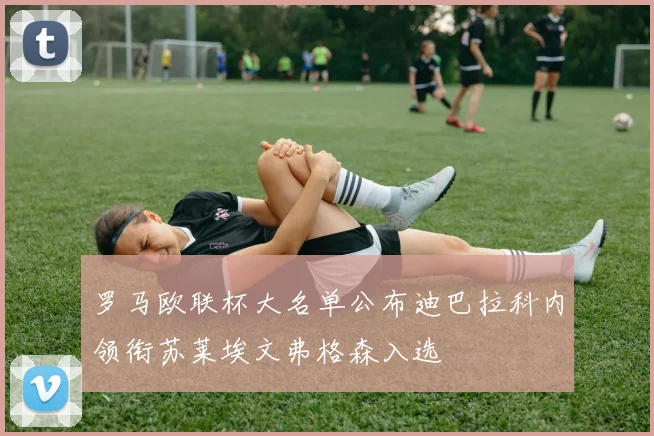 罗马欧联杯大名单公布迪巴拉科内领衔苏莱埃文弗格森入选