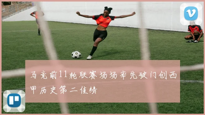 马竞前11轮联赛场场率先破门创西甲历史第二佳绩