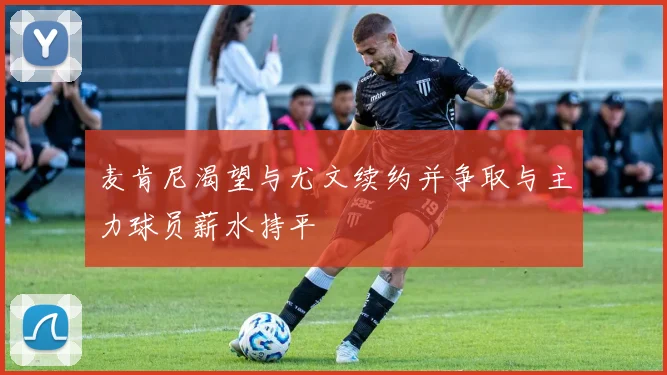 麦肯尼渴望与尤文续约并争取与主力球员薪水持平