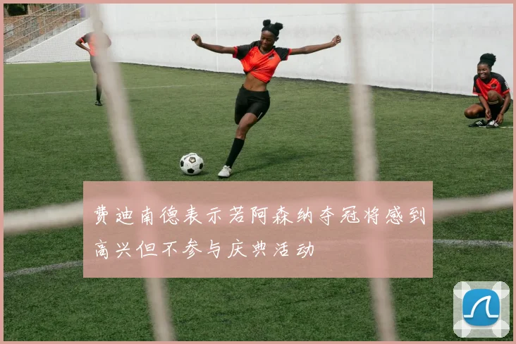 费迪南德表示若阿森纳夺冠将感到高兴但不参与庆典活动