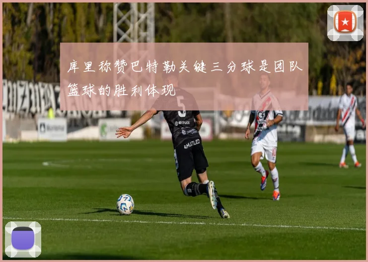 库里称赞巴特勒关键三分球是团队篮球的胜利体现