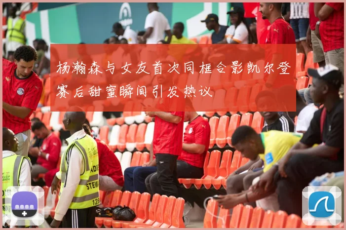 杨瀚森与女友首次同框合影凯尔登赛后甜蜜瞬间引发热议