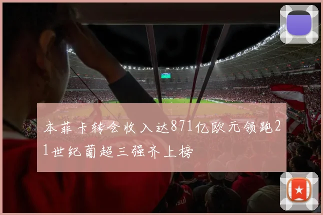 本菲卡转会收入达871亿欧元领跑21世纪葡超三强齐上榜