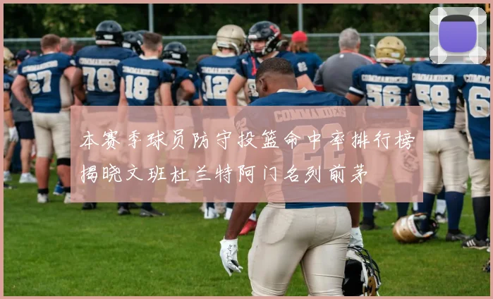 本赛季球员防守投篮命中率排行榜揭晓文班杜兰特阿门名列前茅