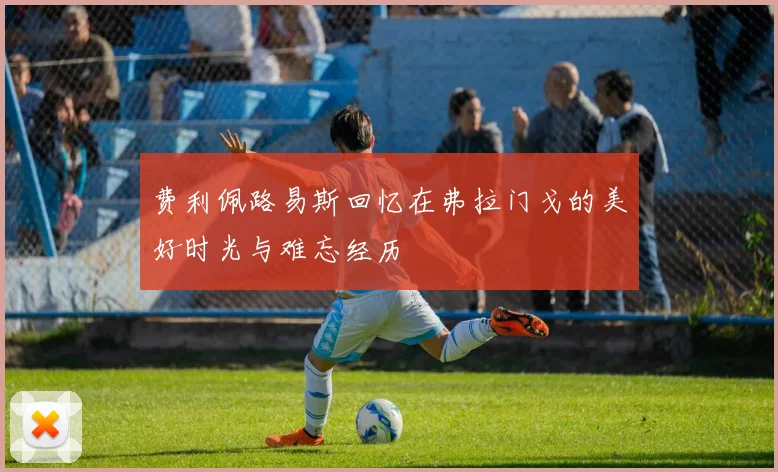 费利佩路易斯回忆在弗拉门戈的美好时光与难忘经历