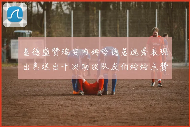 基德盛赞瑞安内姆哈德落选秀表现出色送出十次助攻队友们纷纷点赞