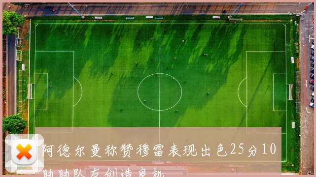 阿德尔曼称赞穆雷表现出色25分10助助队友创造良机