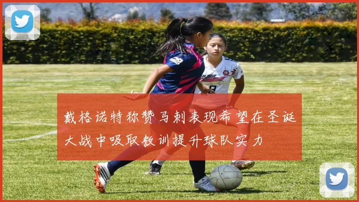 戴格诺特称赞马刺表现希望在圣诞大战中吸取教训提升球队实力