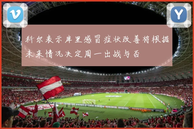 科尔表示库里感冒症状改善将根据未来情况决定周一出战与否