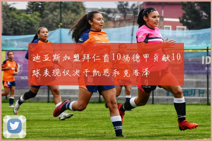 迪亚斯加盟拜仁首10场德甲贡献10球表现仅次于凯恩和克洛泽