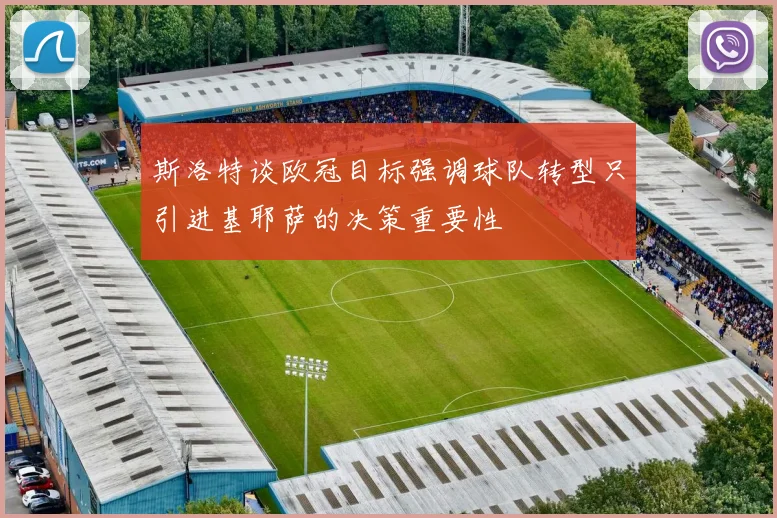 斯洛特谈欧冠目标强调球队转型只引进基耶萨的决策重要性