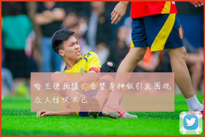 哈兰德拍摄广告替身神似引发围观众人惊叹不已