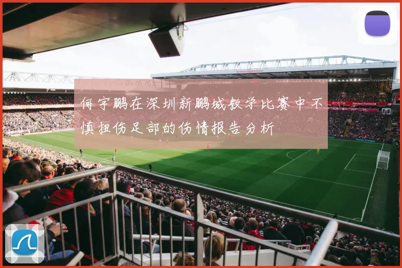 何宇鹏在深圳新鹏城教学比赛中不慎扭伤足部的伤情报告分析