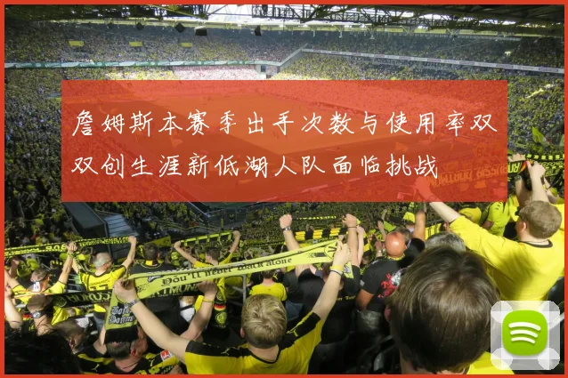 詹姆斯本赛季出手次数与使用率双双创生涯新低湖人队面临挑战
