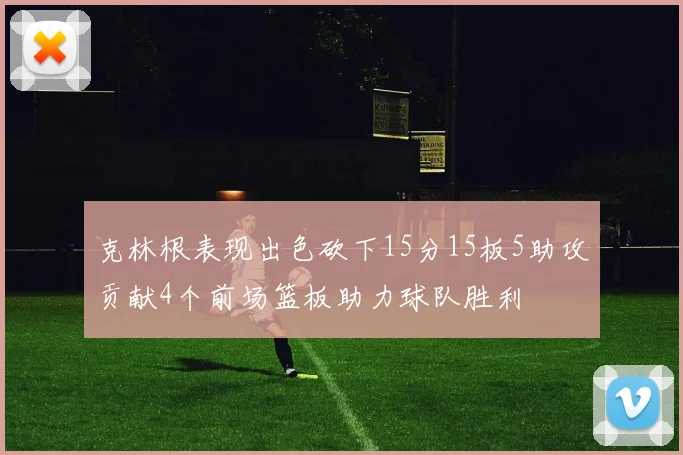 克林根表现出色砍下15分15板5助攻贡献4个前场篮板助力球队胜利
