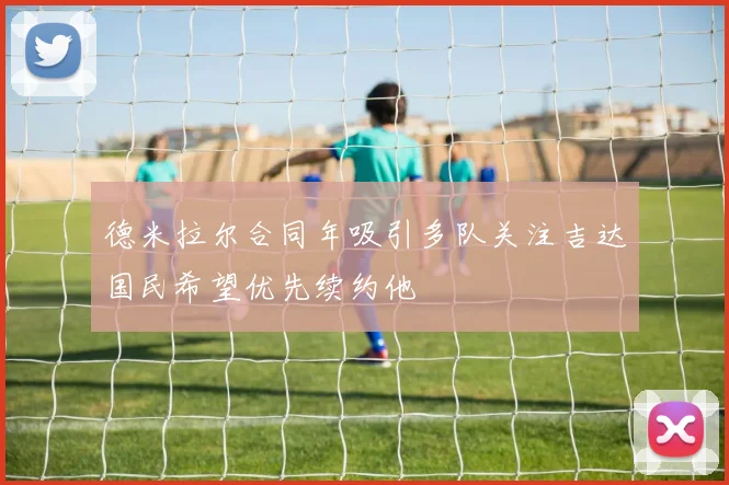 德米拉尔合同年吸引多队关注吉达国民希望优先续约他