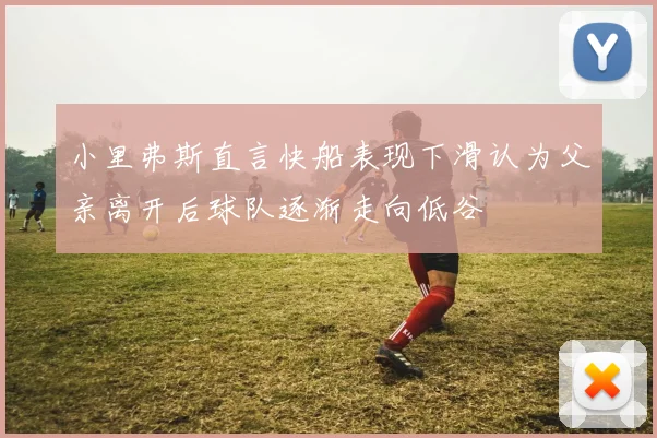 小里弗斯直言快船表现下滑认为父亲离开后球队逐渐走向低谷