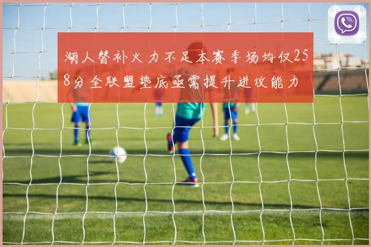 湖人替补火力不足本赛季场均仅258分全联盟垫底亟需提升进攻能力