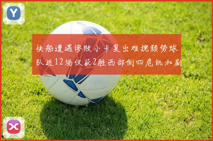 快船遭遇惨败小卡复出难挽颓势球队近12场仅获2胜西部倒四危机加剧