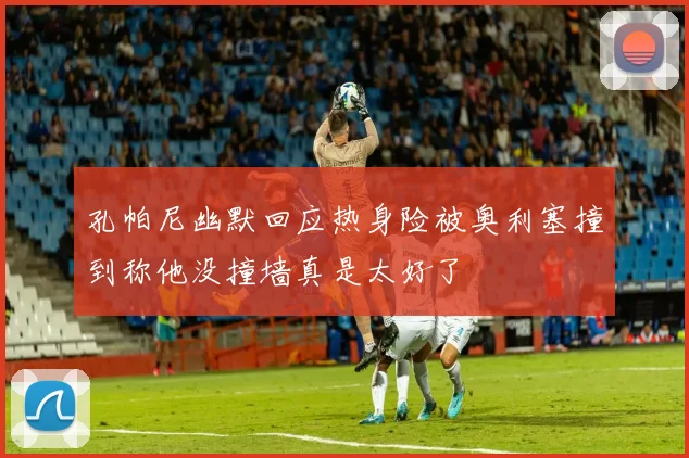 孔帕尼幽默回应热身险被奥利塞撞到称他没撞墙真是太好了