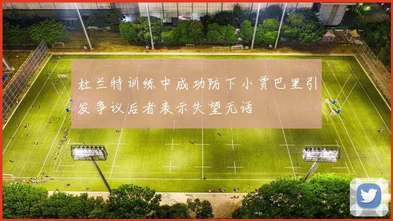 杜兰特训练中成功防下小贾巴里引发争议后者表示失望无语